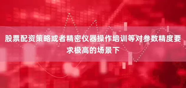 股票配资策略或者精密仪器操作培训等对参数精度要求极高的场景下
