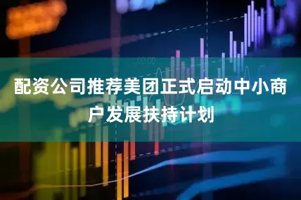 配资公司推荐美团正式启动中小商户发展扶持计划
