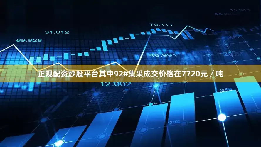正规配资炒股平台其中92#集采成交价格在7720元／吨