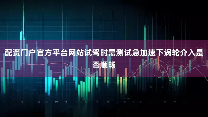 配资门户官方平台网站试驾时需测试急加速下涡轮介入是否顺畅