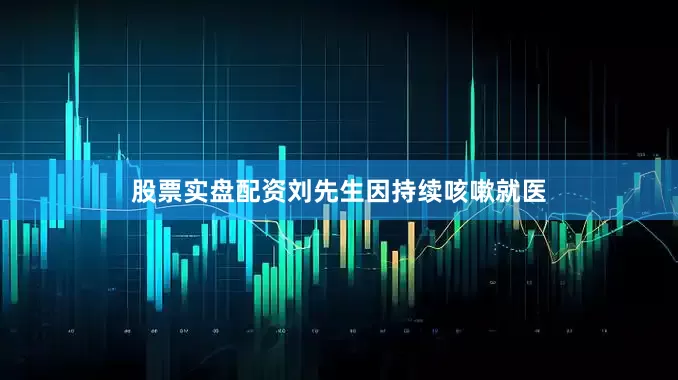 股票实盘配资刘先生因持续咳嗽就医