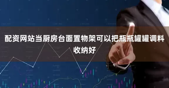 配资网站当厨房台面置物架可以把瓶瓶罐罐调料收纳好