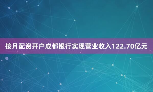 按月配资开户成都银行实现营业收入122.70亿元