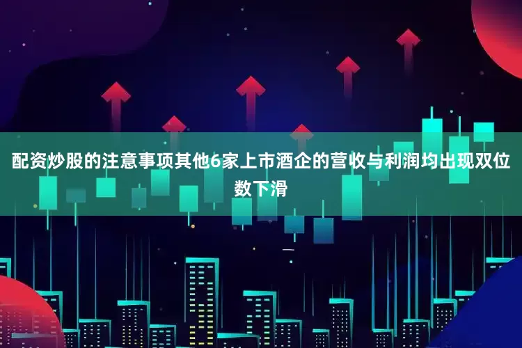 配资炒股的注意事项其他6家上市酒企的营收与利润均出现双位数下滑