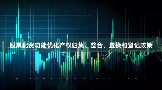 股票配资功能优化产权归集、整合、置换和登记政策