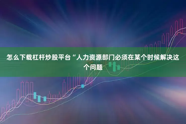 怎么下载杠杆炒股平台　　“人力资源部门必须在某个时候解决这个问题