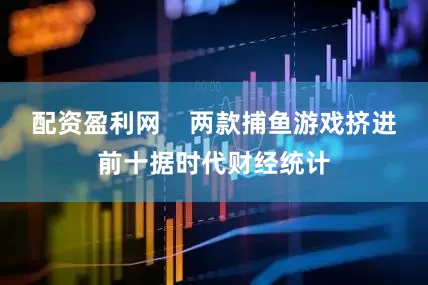 配资盈利网    两款捕鱼游戏挤进前十据时代财经统计