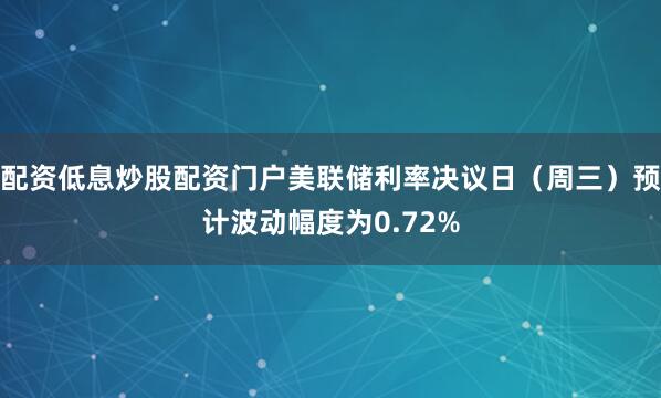 配资低息炒股配资门户美联储利率决议日（周三）预计波动幅度为0.72%