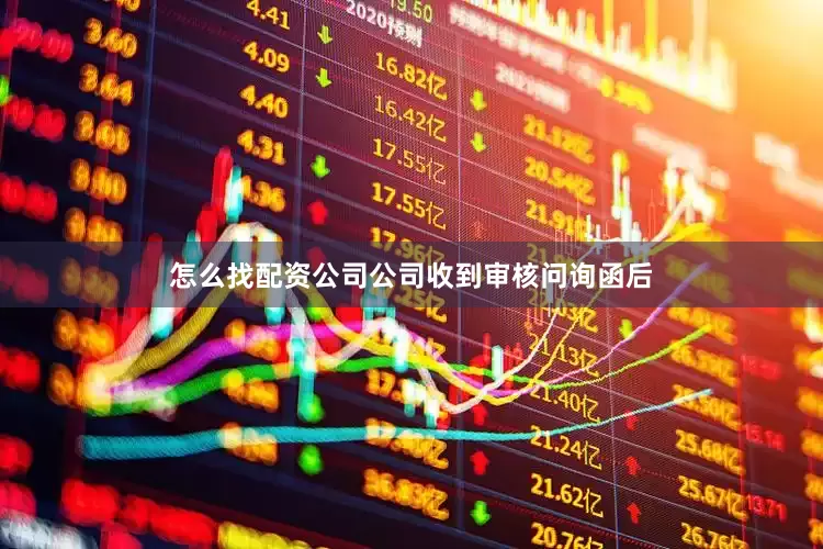 怎么找配资公司公司收到审核问询函后