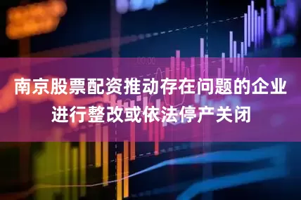 南京股票配资推动存在问题的企业进行整改或依法停产关闭